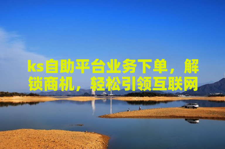 ks自助平台业务下单，解锁商机，轻松引领互联网创业新时代。